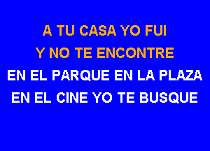 A TU CASA Y0 FUI
Y N0 TE ENCONTRE
EN EL PARQUE EN LA PLAZA
EN EL CINE Y0 TE BUSQUE