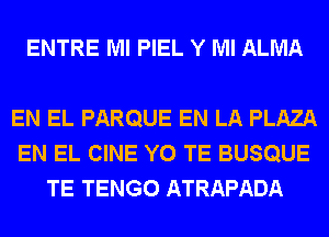 ENTRE Ml PIEL Y Ml ALMA

EN EL PARQUE EN LA PLAZA
EN EL CINE Y0 TE BUSQUE
TE TENGO ATRAPADA