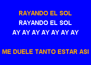 RAYANDO EL SOL
RAYANDO EL SOL
AY AY AY AY AY AY AY

ME DUELE TANTO ESTAR ASI