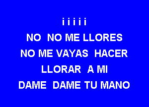 NO NO ME LLORES
NO ME VAYAS HACER
LLORAR A Ml
DAME DAME TU MANO