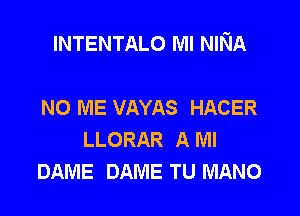 INTENTALO Ml NINA

NO ME VAYAS HACER
LLORAR A Ml
DAME DAME TU MANO