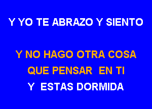 Y Y0 TE ABRAZO Y SIENTO

Y N0 HAGO OTRA COSA
QUE PENSAR EN Tl
Y ESTAS DORMIDA