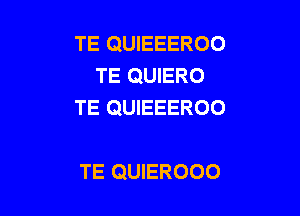 TE QUIEEEROO
TE QUIERO
TE QUIEEEROO

TE QUIEROOO