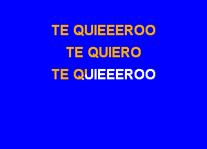 TE QUIEEEROO
TE QUIERO
TE QUIEEEROO