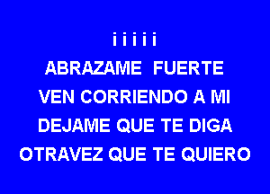 ABRAZAME FUERTE
VEN CORRIENDO A Ml
DEJAME QUE TE DIGA

OTRAVEZ QUE TE QUIERO