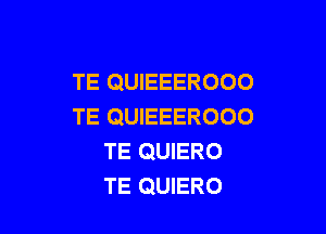 TE QUIEEEROOO
TE QUIEEEROOO

TE QUIERO
TE QUIERO