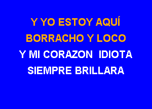 Y YO ESTOY AQUi
BORRACHO Y LOCO
Y Ml CORAZON IDIOTA

SIEMPRE BRILLARA