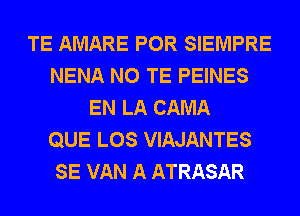 TE AMARE POR SIEMPRE
NENA N0 TE PEINES
EN LA CAMA
QUE LOS VIAJANTES
SE VAN A ATRASAR