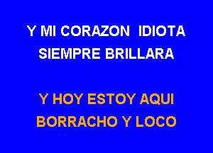 Y Ml CORAZON IDIOTA
SIEMPRE BRILLARA

Y HOY ESTOY AQUI
BORRACHO Y LOCO