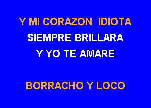 Y Ml CORAZON IDIOTA
SIEMPRE BRILLARA
Y Y0 TE AMARE

BORRACHO Y LOCO l