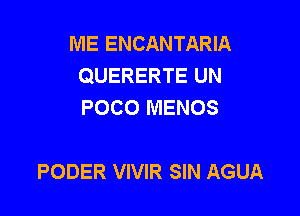 ME ENCANTARIA
QUERERTE UN
POCO MENOS

PODER VIVIR SIN AGUA