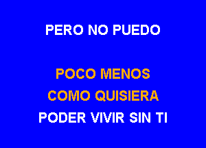 PERO NO PUEDO

POCO MENOS

COMO QUISIERA
PODER VIVIR SIN Tl