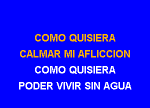 COMO QUISIERA
CALMAR Ml AFLICCION

COMO QUISIERA
PODER VIVIR SIN AGUA