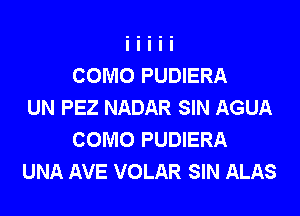 COMO PUDIERA
UN PEZ NADAR SIN AGUA

COMO PUDIERA
UNA AVE VOLAR SIN ALAS