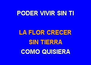 PODER VIVIR SIN Tl

LA FLOR CRECER
SIN TIERRA
COMO QUISIERA