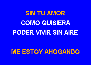 SIN TU AMOR
COMO QUISIERA
PODER VIVIR SIN AIRE

ME ESTOY AHOGANDO