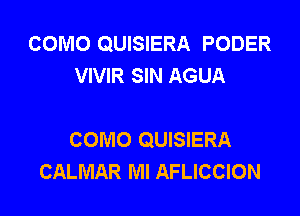 COMO QUISIERA PODER
VIVIR SIN AGUA

COMO QUISIERA
CALMAR Ml AFLICCION