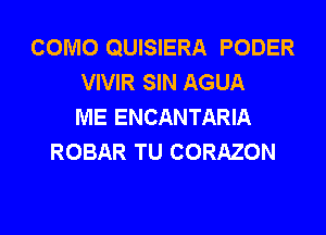 COMO QUISIERA PODER
VIVIR SIN AGUA
ME ENCANTARIA
ROBAR TU CORAZON