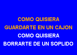 COMO QUISIERA
GUARDARTE EN UN CAJON
COMO QUISIERA
BORRARTE DE UN SOPLIDO