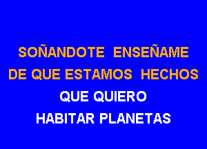 SONANDOTE ENSENAME
DE QUE ESTAMOS HECHOS
QUE QUIERO
HABITAR PLANETAS