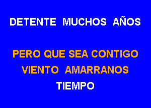 DETENTE MUCHOS ANOS

PERO QUE SEA CONTIGO
VIENTO AMARRANOS
TIEMPO