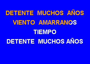 DETENTE MUCHOS ANOS
VIENTO AMARRANOS
TIEMPO
DETENTE MUCHOS ANOS