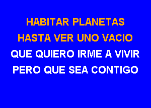 HABITAR PLANETAS
HASTA VER UNO VACIO
QUE QUIERO IRME A VIVIR
PERO QUE SEA CONTIGO