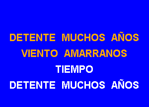 DETENTE MUCHOS ANOS
VIENTO AMARRANOS
TIEMPO
DETENTE MUCHOS ANOS