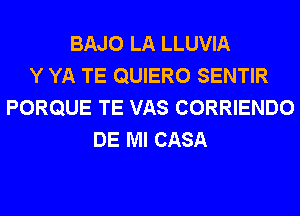 BAJO LA LLUVIA
Y YA TE QUIERO SENTIR
PORQUE TE VAS CORRIENDO
DE Ml CASA