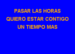 PASAR LAS HORAS
QUIERO ESTAR CONTIGO
UN TIEMPO MAS