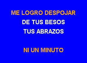 ME LOGRO DESPOJAR
DE TUS BESOS
TUS ABRAZOS

NI UN MINUTO