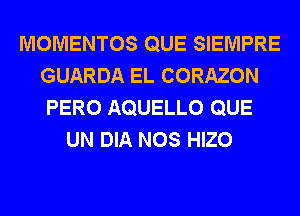 MOMENTOS QUE SIEMPRE
GUARDA EL CORAZON
PERO AQUELLO QUE
UN DIA NOS HIZO