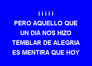 PERO AQUELLO QUE
UN DIA NOS HIZO
TEMBLAR DE ALEGRIA
ES MENTIRA QUE HOY