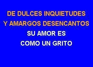 DE DULCES INQUIETUDES
Y AMARGOS DESENCANTOS
SU AMOR ES
COMO UN GRITO