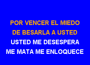 POR VENCER EL MIEDO

DE BESARLA A USTED

USTED ME DESESPERA
ME MATA ME ENLOQUECE