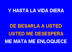 Y HASTA LA VIDA DIERA

DE BESARLA A USTED
USTED ME DESESPERA
ME MATA ME ENLOQUECE