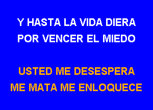 Y HASTA LA VIDA DIERA
POR VENCER EL MIEDO

USTED ME DESESPERA
ME MATA ME ENLOQUECE