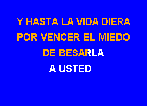 Y HASTA LA VIDA DIERA
POR VENCER EL MIEDO
DE BESARLA

A USTED