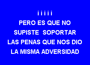 PERO ES QUE NO
SUPISTE SOPORTAR
LAS PENAS QUE NOS DIO
LA MISMA ADVERSIDAD