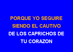 PORQUE Y0 SEGUIRE
SIENDO EL CAUTIVO
DE LOS CAPRICHOS DE
TU CORAZON