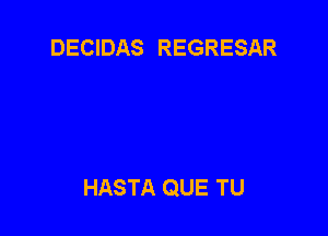 DECIDAS REGRESAR

HASTA QUE TU