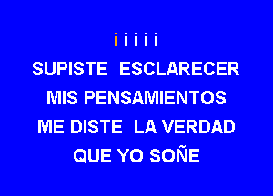 SUPISTE ESCLARECER
MIS PENSAMIENTOS
ME DISTE LA VERDAD
QUE Y0 soNE