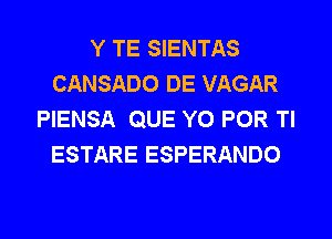 Y TE SIENTAS
CANSADO DE VAGAR
PIENSA QUE Y0 POR Tl
ESTARE ESPERANDO