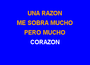 UNA RAZON
ME SOBRA MUCHO
PERO MUCHO

CORAZON