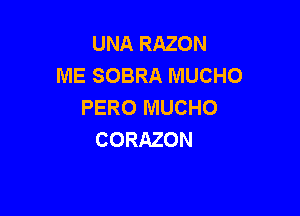 UNA RAZON
ME SOBRA MUCHO
PERO MUCHO

CORAZON