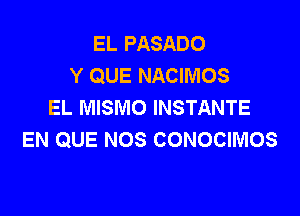 EL PASADO
Y QUE NACIMOS
EL MISMO INSTANTE

EN QUE NOS CONOCIMOS