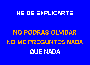 HE DE EXPLICARTE

N0 PODRAS OLVIDAR
N0 ME PREGUNTES NADA
QUE NADA