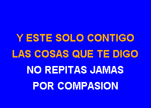 Y ESTE SOLO CONTIGO
LAS COSAS QUE TE DIGO

N0 REPITAS JAMAS
POR COMPASION