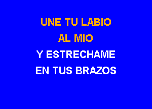 UNE TU LABIO
AL MIO
Y ESTRECHAME

EN TUS BRAZOS