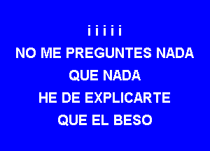 N0 ME PREGUNTES NADA
QUE NADA
HE DE EXPLICARTE
QUE EL BESO